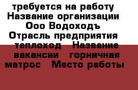 требуется на работу › Название организации ­ Ооо Водоходъ › Отрасль предприятия ­ теплоход › Название вакансии ­ горничная,матрос › Место работы ­ 4х палубный теплоход › Минимальный оклад ­ 25 000 › Максимальный оклад ­ 27 000 › Возраст от ­ 18 › Возраст до ­ 50 - Нижегородская обл., Борский р-н Работа » Вакансии   . Нижегородская обл.